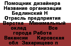 Помощник дизайнера › Название организации ­ Бедлинский Н.C. › Отрасль предприятия ­ Верстка › Минимальный оклад ­ 19 000 - Все города Работа » Вакансии   . Кировская обл.,Захарищево п.